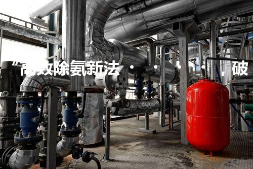 “高效除氨新法，破解氨氮廢水超標(biāo)難題”